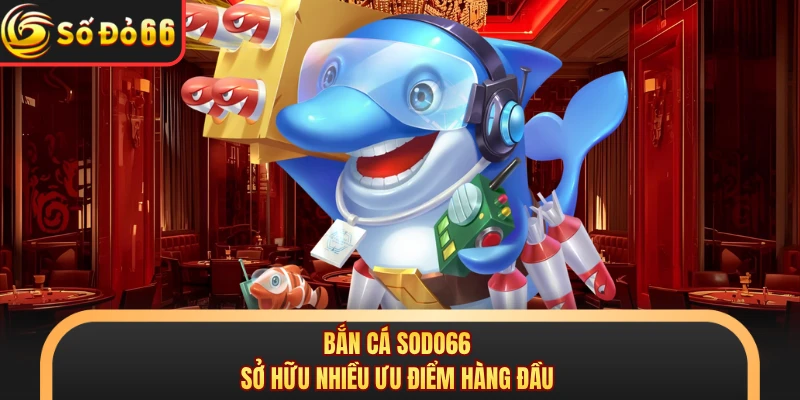 Bắn cá SODO66 sở hữu nhiều ưu điểm hàng đầu