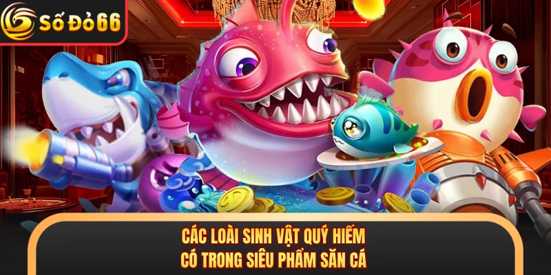 Các loài sinh vật quý hiếm có trong siêu phẩm săn cá